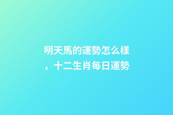 明天馬的運勢怎么樣，十二生肖每日運勢-第1張-觀點-玄機派